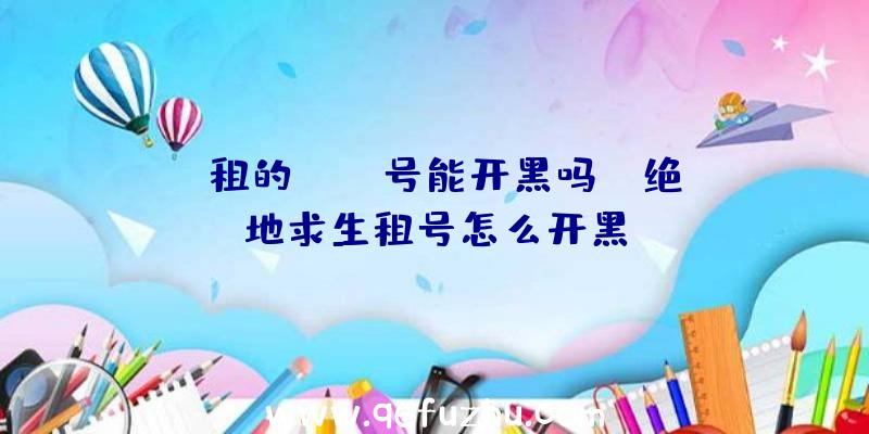 「租的pubg号能开黑吗」|绝地求生租号怎么开黑